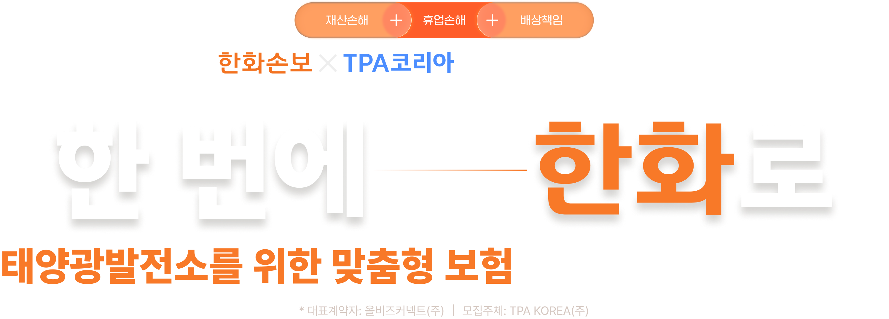 재산손해 + 휴업손해 + 배상책임
한화손해 x TPA코리아 태양광발전소종합보험
한 번에, 한화로
태양광발전소를 위한 맞춤형 보험으로 든든하게 완벽 관리
* 대표계약자: 올비즈커넥트(주) | 모집주체: TPA KOREA(주)